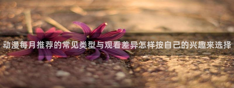 omofun治愈动漫：动漫每月推荐的常见类型与观看差异怎样按自己的兴趣来选择配图