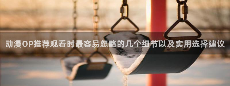 omofun动漫完整版在线观看：动漫OP推荐观看时最容易忽略的几个细节以及实用选择建议配图