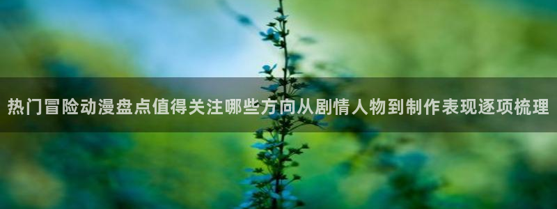 omofun国漫排行榜：热门冒险动漫盘点值得关注哪些方向从剧情人物到制作表现逐项梳理配图