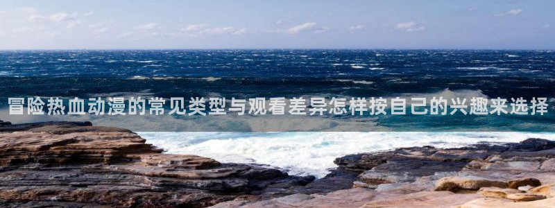 omofun动漫排行：冒险热血动漫的常见类型与观看差异怎样按自己的兴趣来选择配图