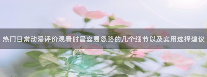 omofun连载排行榜：热门日常动漫评价观看时最容易忽略的几个细节以及实用选择建议配图