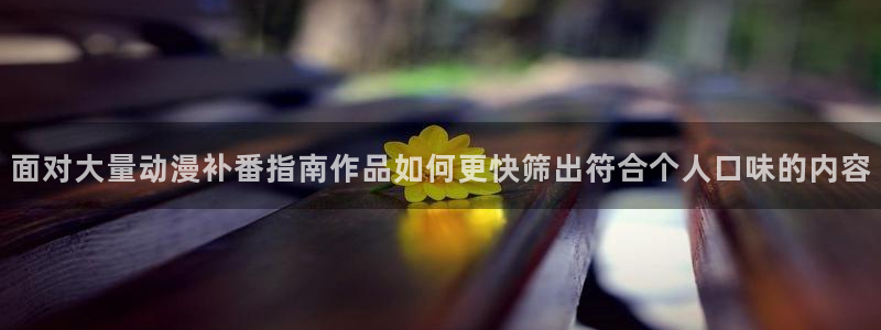 omofun动漫官网入口在线观看：面对大量动漫补番指南作品如何更快筛出符合个人口味的内容配图