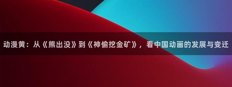 omofun动漫排行榜：动漫黄：从《熊出没》到《神偷挖金矿》，看中国动画的发展与变迁配图