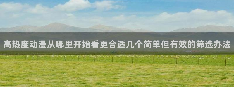 omofun动漫列表:高热度动漫从哪里开始看更合适几个简单但有效的筛选办法配图