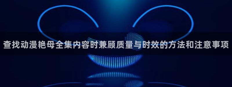 omofun动漫官网手机版:查找动漫艳母全集内容时兼顾质量与时效的方法和注意事项配图