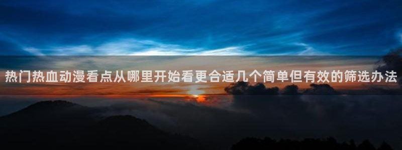 omofun动漫追番:热门热血动漫看点从哪里开始看更合适几个简单但有效的筛选办法配图