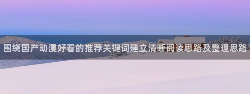 omofun动漫在线观看入口:围绕国产动漫好看的推荐关键词建立清晰阅读思路及整理思路配图